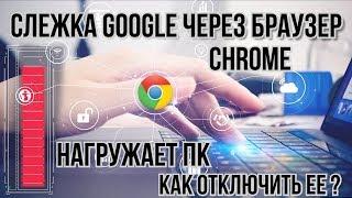 Слежка Google через браузер Chrome нагружает ПК. Как отключить ee ?
