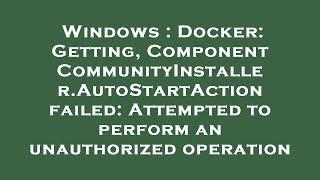 Windows : Docker: Getting, Component CommunityInstaller.AutoStartAction failed: Attempted to perform