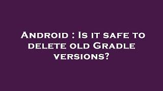 Android : Is it safe to delete old Gradle versions?