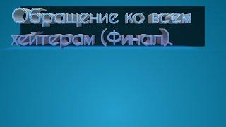 Обращение ко всем хейтерам (Финал).