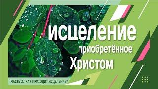 ИСЦЕЛЕНИЕ ПРИОБРЕТЁННОЕ ХРИСТОМ. Часть 3. Как приходит исцеление?