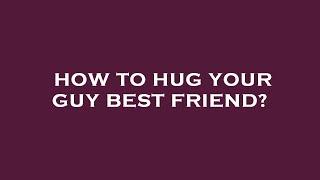 How to hug your guy best friend?