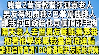 我拿2萬存款幫扶孤寡老人，男友得知扇我2巴掌罵我賤人，讓我討回錢給他買個頂配手機，隔天老人去世男友嘲諷羞辱我，抱著他學妹罵我蠢貨滾遠點，誰知律師宣讀180億遺囑男友跪地求饒！#家庭 #感情#故事#分享