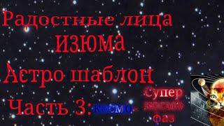 Радостные лица Изюма | Астро шаблон! [3 часть: от космо фза до супер Космо фаз]