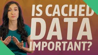 Is cached data important?