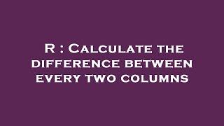 R : Calculate the difference between every two columns