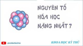 #Giaoductieuhoc – KHOA HỌC KÝ THÚ – NGUYÊN TỐ HÓA HỌC NẶNG NHẤT