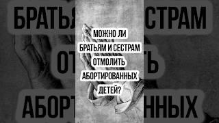 Можно ли братьям и сестрам отмолить абортированных детей, когда родители этого не понимают?