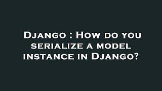 Django : How do you serialize a model instance in Django?