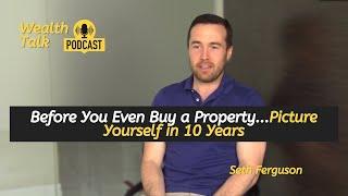 Before You Even Buy a Property   Picture Yourself in 10 Years - Seth Ferguson - Wealth Talk Podcast