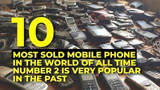 10 MOST SOLD MOBILE PHONE IN THE WORLD OF ALL TIME, NUMBER 2 IS VERY POPULAR IN THE PAST