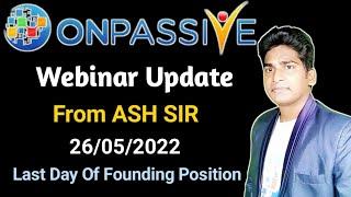 #ONPASSIVE | Webinar Update | From ASH SIR | 26/05/2022 | Last Day Of Founding Position |