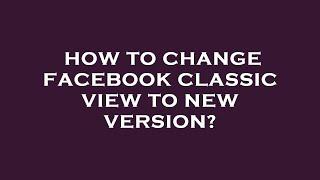 How to change facebook classic view to new version?