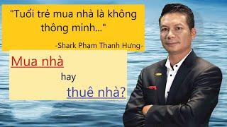 MUA NHÀ hay THUÊ NHÀ? Shark Phạm Thanh Hưng: " Tuổi trẻ mua nhà là không thông minh ..."