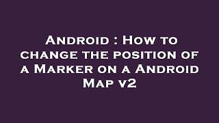 Android : How to change the position of a Marker on a Android Map v2