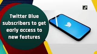 Twitter Blue subscribers to get early access to new features