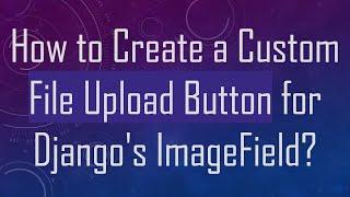 How to Create a Custom File Upload Button for Django's ImageField?