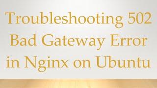 Troubleshooting 502 Bad Gateway Error in Nginx on Ubuntu