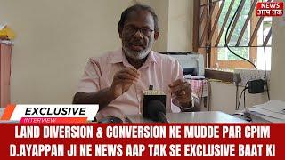 LAND DIVERSION & CONVERSION KE MUDDE PAR CPIM D.AYAPPAN JI NE NEWS AAP TAK SE EXCLUSIVE BAAT KI