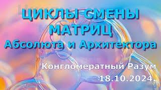 Софоос.чен.18.10.24 г. Конгломератный Разум. Циклы смены матриц Абсолюта и Архитектора.