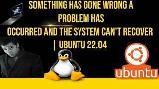oh no something has gone wrong a problem has occurred and the system can't recover | Ubuntu 22.04