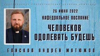 Кафедральное послание "Человеков одолевать будешь" 26.06.2022 | Епископ Андрей Матюжов