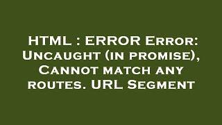 HTML : ERROR Error: Uncaught (in promise), Cannot match any routes. URL Segment