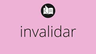 Que significa INVALIDAR • invalidar SIGNIFICADO • invalidar DEFINICIÓN • Que es INVALIDAR