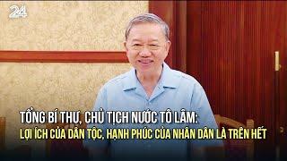 Tổng Bí thư, Chủ tịch nước Tô Lâm: Lợi ích của dân tộc, hạnh phúc của nhân dân là trên hết | VTV24