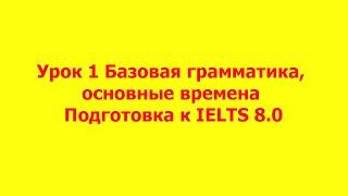 Подготовка к IELTS 8.0 Урок 1 Базовая грамматика, основные времена