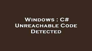 Windows : C# Unreachable Code Detected