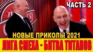 Лига СМЕХА НОВЕЙШИЕ ПРИКОЛЫ 2021 -  БИТВА ТИТАНОВ часть 2