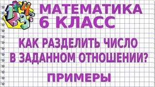 КАК РАЗДЕЛИТЬ ЧИСЛО В ЗАДАННОМ ОТНОШЕНИИ? Примеры | МАТЕМАТИКА 6 класс