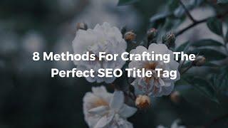 Crafting The Perfect Title Tag With These 8 Proven Methods