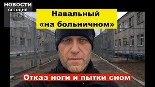 Новости сегодня: Навальный «на больничном». Отказ ноги и пытки сном.