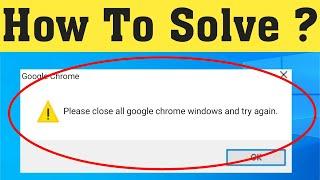 How To Fix Google Chrome - Please Close All Google Chrome Windows And Try Again || Windows 10/8/7