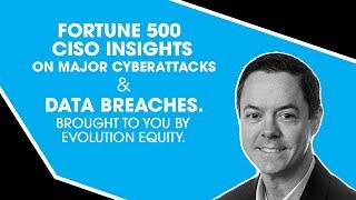 Fortune 500 CISO Insights On Major Cyberattacks & Data Breaches. Brought to you by Evolution Equity.