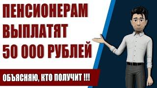 Единовременная выплата пенсионерам 50000 рублей. Объясняю, кто получит !!!