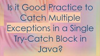 Is it Good Practice to Catch Multiple Exceptions in a Single Try-Catch Block in Java?