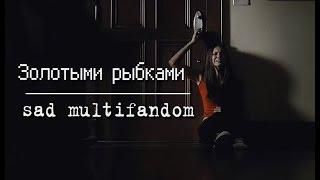 sad multifandom || Золотыми рыбками быть не просто...