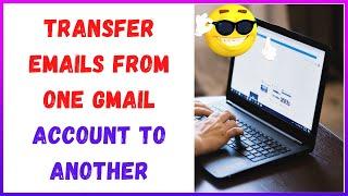 How to Transfer Emails From One Gmail Account To Another?