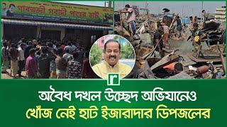 অবৈধ দখল উচ্ছেদ অভিযানেও খোঁজ নেই হাট ইজারাদার ডিপজলের | RisingBD