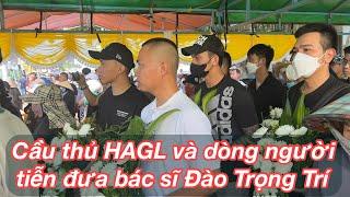 A Hoàng thẫn thờ, Hữu Tuấn, Dụng Quang Nho, đội trẻ HAGL và dòng người tiễn đưa bác sĩ Đào Trọng Trí