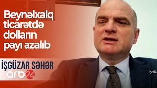 İqtisadçı: Beynəlxalq ticarətdə dolların payı azalıb – İşgüzar səhər