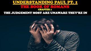 UNDERSTANDING PAUL (PT. 1) BOOK OF ROMANS CHAPTER 1: THE JUDGMENT MOST ARE UNAWARE THEY'RE IN