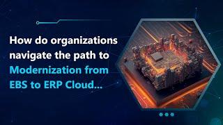 How do Organizations navigate the path to Modernization from EBS to ERP Cloud