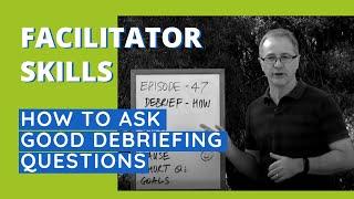 Facilitator Skills: How To Ask Good Debriefing Questions - Facilitator Tips Episode 47