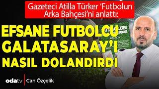 Atilla Türker ‘Futbolun Arka Bahçesi’ni anlattı: Efsane futbolcu Galatasaray’ı nasıl dolandırdı?