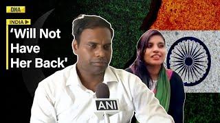 Anju's Husband Arvind Kumar Says Will Not Have Her Back Until My Daughter Asks Me To