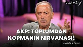 Fatih Altaylı yorumluyor: "AKP toplumdan kopmanın nirvanası haline gelmiş!"